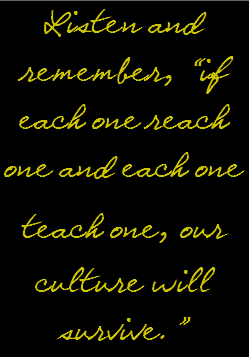 Listen and remember, “if each one reach one and each one  teach one, our culture will survive.”